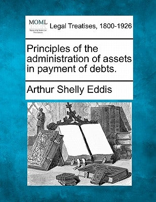 Principles of the Administration of Assets in Payment of Debts. by Eddis, Arthur Shelly