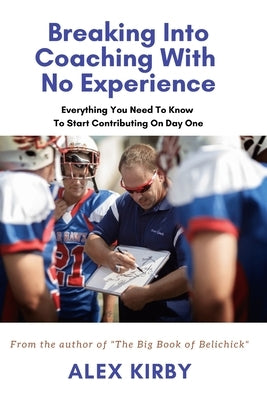 Breaking Into Coaching With No Experience: Everything You Need To Know To Start Contributing On Day One by Kirby, Alex