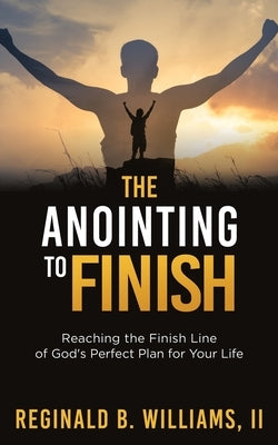 The Anointing to Finish: Reaching the Finish Line of God's Perfect Plan for Your Life by Williams, Reginald B., II