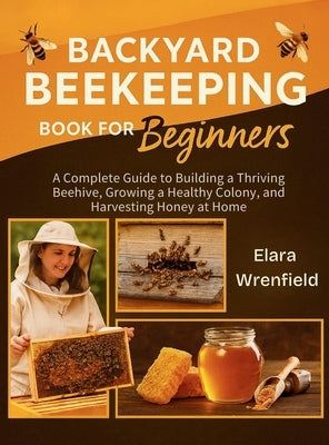Backyard Beekeeping Book for Beginners: A Complete Guide to Building a Thriving Beehive, Growing a Healthy Colony, and Harvesting Honey at Home by Wrenfield, Elara