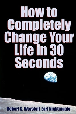 How to Completely Change Your Life in 30 Seconds by Worstell, Robert C.