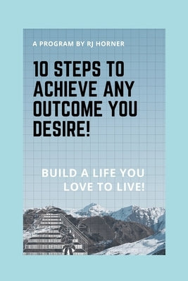 10 Steps to Achieve any Outcome You Desire!: Build a LIFE you LOVE to LIVE. by Horner, Robert J.