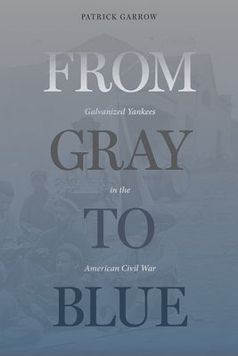 From Gray to Blue: Galvanized Yankees in the American Civil War by Garrow, Patrick H.