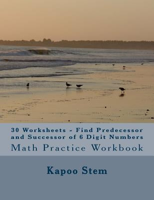 30 Worksheets - Find Predecessor and Successor of 6 Digit Numbers: Math Practice Workbook by Stem, Kapoo