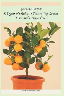 Growing Citrus: A Beginner's Guide to Cultivating Lemon, Lime, and Orange Trees by Horizons Editions, Mg