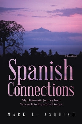 Spanish Connections: My Diplomatic Journey from Venezuela to Equatorial Guinea by Asquino, Mark L.