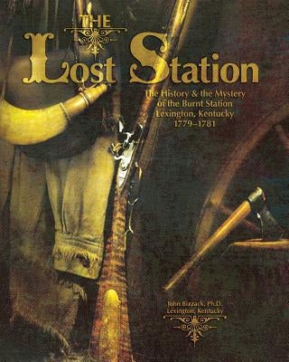 The Lost Station: The History & the Mystery of the Burnt Station Lexington, Kentucky 1779-1781 by Bizzack, John