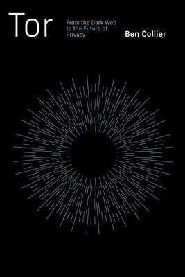 Tor: From the Dark Web to the Future of Privacy by Collier, Ben