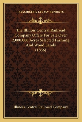 The Illinois Central Railroad Company Offers For Sale Over 2,000,000 Acres Selected Farming And Wood Lands (1856) by Illinois Central Railroad Company