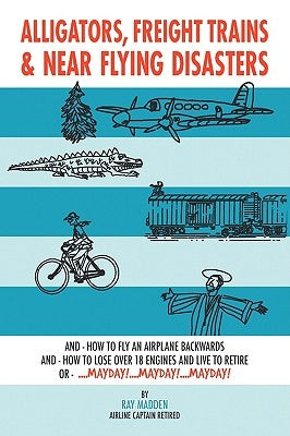 Alligators, Freight Trains & Near Flying Disasters: How To Fly An Airplane Backwards, And How To Lose Over 18 Engines And Live To Retire Or Mayday, Ma by Madden, Ray