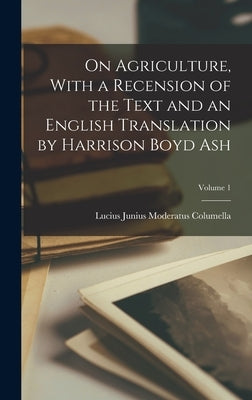 On Agriculture, With a Recension of the Text and an English Translation by Harrison Boyd Ash; Volume 1 by Columella, Lucius Junius Moderatus
