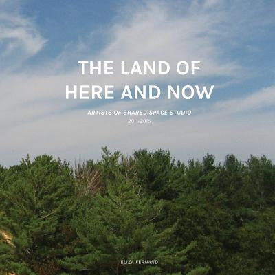 The Land of Here and Now: Artists of Shared Space Studio, 2011-2015 by Fernand, Eliza