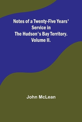 Notes of a Twenty-Five Years' Service in the Hudson's Bay Territory. Volume II. by John McLean