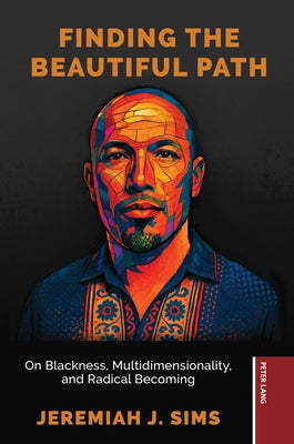 Finding the Beautiful Path: On Blackness, Multidimensionality, and Radical Becoming by Sims, Jeremiah J.