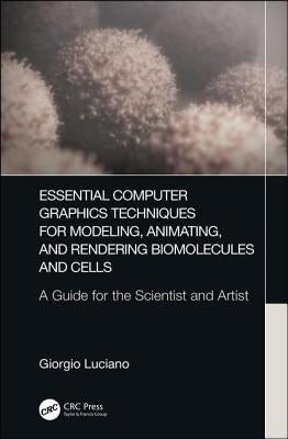 Essential Computer Graphics Techniques for Modeling, Animating, and Rendering Biomolecules and Cells: A Guide for the Scientist and Artist by Luciano, Giorgio
