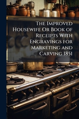 The Improved Housewife Or Book of Receipts With Engravings for Marketing and Carving 1851 by Anonymous