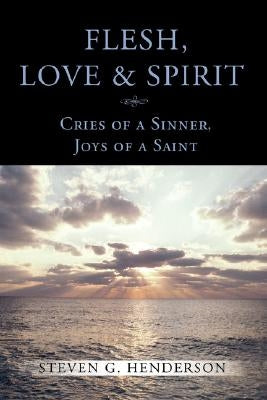 Flesh Love and Spirit: Cries of a Sinner, Joys of a Saint by Henderson, Steven G.
