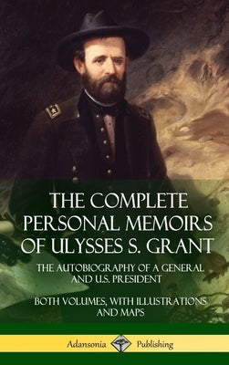 The Complete Personal Memoirs of Ulysses S. Grant: The Autobiography of a General and U.S. President - Both Volumes, with Illustrations and Maps (Hard by Grant, Ulysses S.