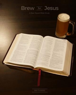 Brew for Jesus: A Beer-Based Bible Study by Thomas, Ray