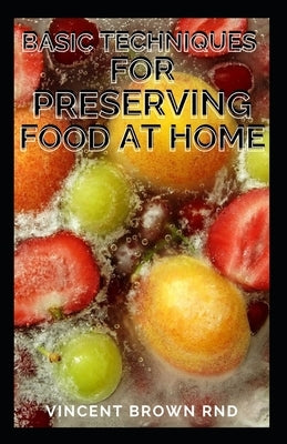 Basic Techniques for Preserving Food at Home: The Beginners Approach to Food Preservation, The Step-by-Step Instructions on How to Preserve Food by Brown Rnd, Vincent