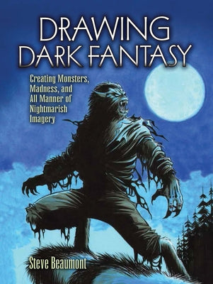 Drawing Dark Fantasy: Creating Monsters, Madness, and All Manner of Nightmarish Imageryvolume 1 by Beaumont, Steve