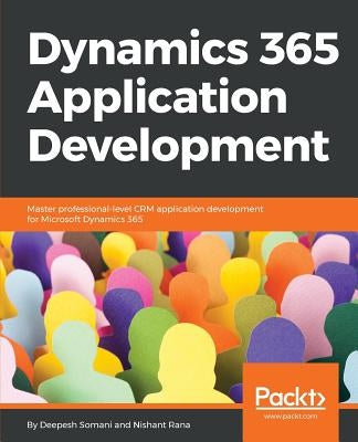 Dynamics 365 Application Development: Master professional-level CRM application development for Microsoft Dynamics 365 by Somani, Deepesh