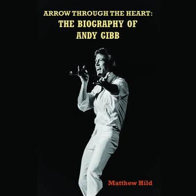 Arrow Through the Heart: The Biography of Andy Gibb by Hild, Matthew