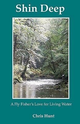 Shin Deep: A Fly Fisher's Love For Moving Water by Hunt, Chris