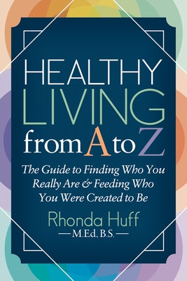 Healthy Living from A to Z: The Guide to Finding Who You Really Are and Feeding Who You Were Created to Be by Huff, Rhonda