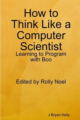 How to Think Like a Computer Scientist: Learning to Program with Boo by Kelly, J. Bryan