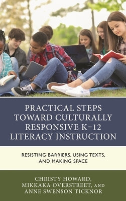Practical Steps Toward Culturally Responsive K-12 Literacy Instruction: Resisting Barriers, Using Texts, and Making Space by Howard, Christy