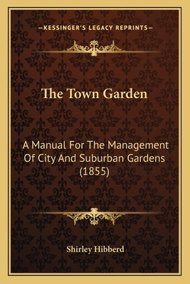 The Town Garden: A Manual For The Management Of City And Suburban Gardens (1855) by Hibberd, Shirley