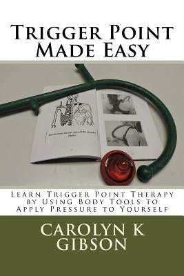 Trigger Point Made Easy: Learn Trigger Point Therapy by Using Body Tools to Apply Pressure to Yourself by Gibson, Carolyn K.