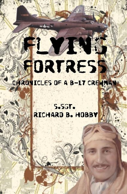 Flying Fortress: Chronicles of a B-17 Crewman by Hobby, Richard B.