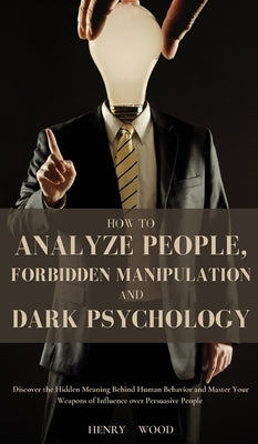 How to Analyze People, Forbidden Manipulation and Dark Psychology: Discover the Hidden Meaning Behind Human Behavior and Master Your Weapons of Influe by Wood, Henry