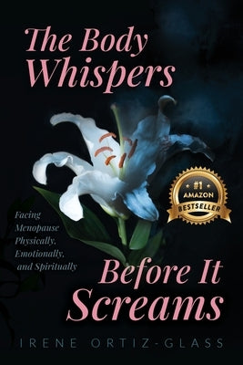 The Body Whispers Before It Screams: Facing Menopause Physically, Emotionally, and Spiritually by Ortiz-Glass, Irene