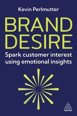 Brand Desire: Spark Customer Interest Using Emotional Insights by Perlmutter, Kevin