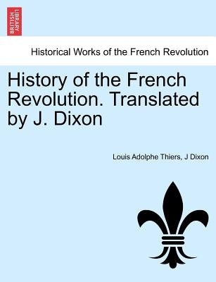 History of the French Revolution. Translated by J. Dixon by Thiers, Louis Adolphe