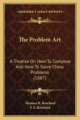 The Problem Art: A Treatise On How To Compose And How To Solve Chess Problems (1887) by Rowland, Thomas B.