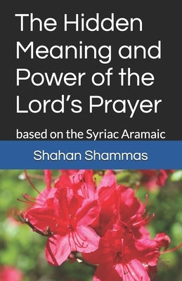 The Hidden Meaning and Power of the Lord's Prayer: based on the Syriac Aramaic by Shammas, Shahan