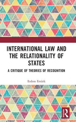 International Law and the Relationality of States: A Critique of Theories of Recognition by Ertürk, Erdem