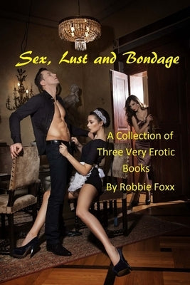 Sex, Lust and Bondage: A Collection of Three Very Erotic Books by Foxx, Robbie