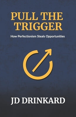 Pull the Trigger: How Perfectionism Steals Opportunities by Drinkard, Jd