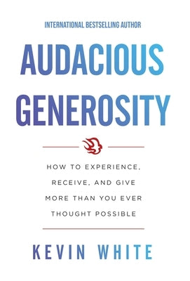 Audacious Generosity: How to Experience, Receive, and Give More Than You Ever Thought Possible by White, Kevin