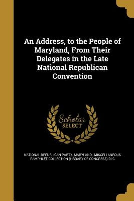 An Address, to the People of Maryland, From Their Delegates in the Late National Republican Convention by National Republican Party Maryland