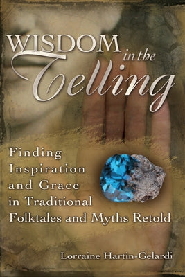 Wisdom in the Telling: Finding Inspiration and Grace in Traditional Folktales and Myths Retold by Hartin-Gelardi, Lorraine