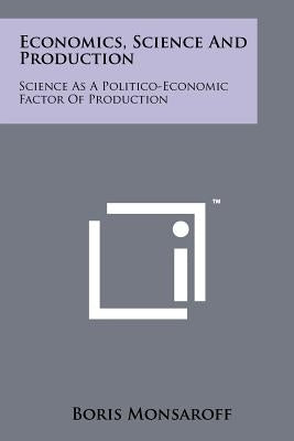 Economics, Science and Production: Science as a Politico-Economic Factor of Production by Monsaroff, Boris