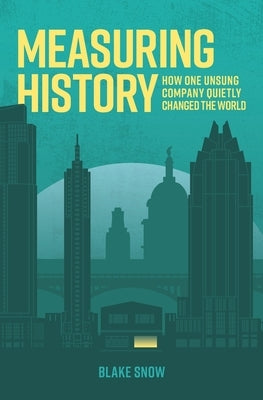 Measuring History: How One Unsung Company Quietly Changed The World by Snow, Blake