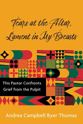 Tears at the Altar, Lament in My Breasts: This Pastor Confronts Grief from the Pulpit by Byer Thomas, Andrea Campbell
