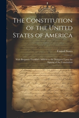 The Constitution of the United States of America: With Benjamin Franklin's Address to the Delegates Upon the Signing of the Constitution by United States
